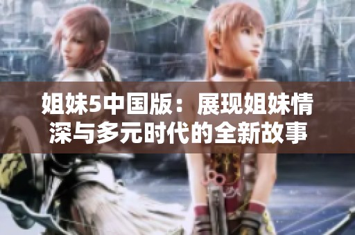 姐妹5中国版：展现姐妹情深与多元时代的全新故事
