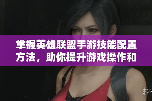 掌握英雄联盟手游技能配置方法，助你提升游戏操作和表现能力