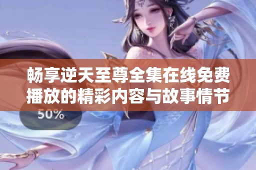 畅享逆天至尊全集在线免费播放的精彩内容与故事情节