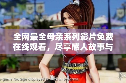 全网最全母亲系列影片免费在线观看，尽享感人故事与深情回忆