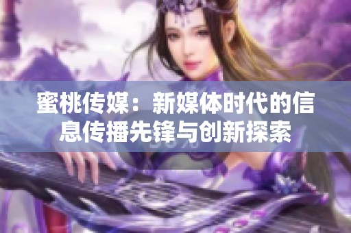 蜜桃传媒：新媒体时代的信息传播先锋与创新探索