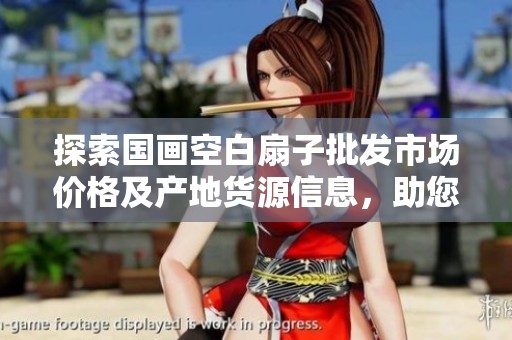 探索国画空白扇子批发市场价格及产地货源信息，助您找到完美的艺术品选项