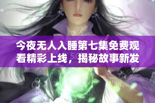 今夜无人入睡第七集免费观看精彩上线，揭秘故事新发展