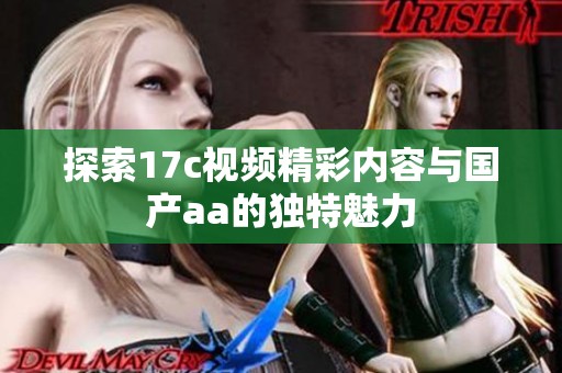 探索17c视频精彩内容与国产aa的独特魅力