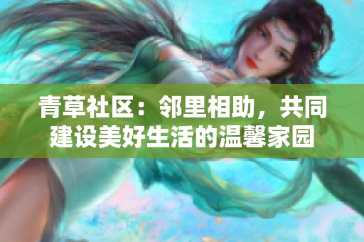 青草社区：邻里相助，共同建设美好生活的温馨家园