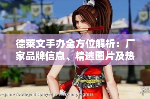 德莱文手办全方位解析：厂家品牌信息、精选图片及热门讨论汇总