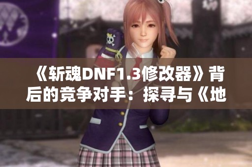 《斩魂DNF1.3修改器》背后的竞争对手：探寻与《地下城与勇士》同类的热门网络游戏