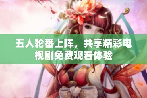 五人轮番上阵，共享精彩电视剧免费观看体验