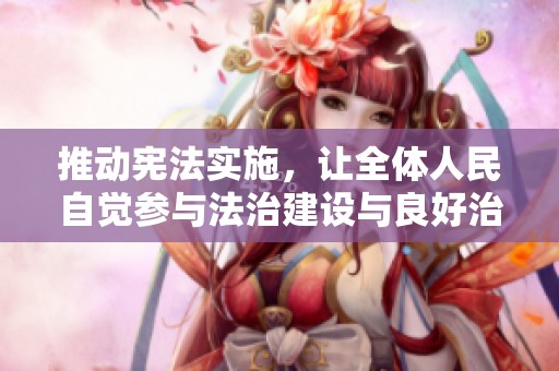 推动宪法实施，让全体人民自觉参与法治建设与良好治理的实践之路