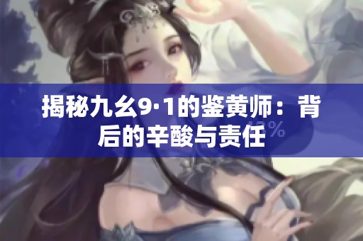 揭秘九幺9·1的鉴黄师：背后的辛酸与责任
