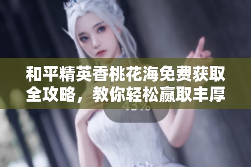 和平精英香桃花海免费获取全攻略，教你轻松赢取丰厚奖励的方法和技巧