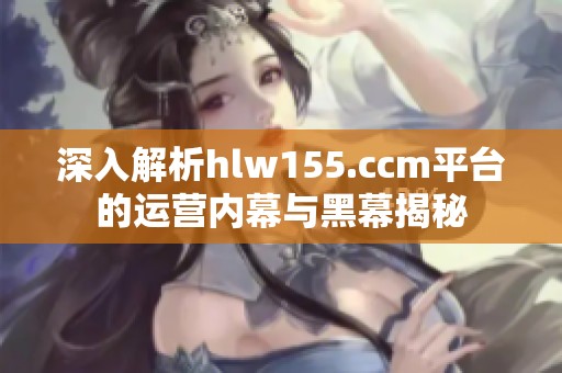 深入解析hlw155.ccm平台的运营内幕与黑幕揭秘