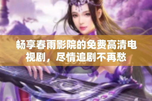 畅享春雨影院的免费高清电视剧，尽情追剧不再愁