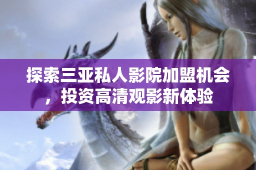 探索三亚私人影院加盟机会，投资高清观影新体验