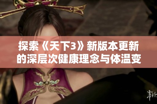 探索《天下3》新版本更新的深层次健康理念与体温变化趋势的关联分析