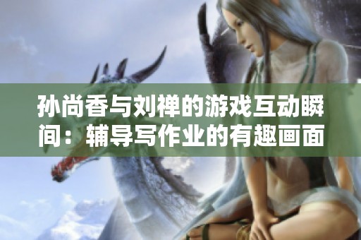 孙尚香与刘禅的游戏互动瞬间：辅导写作业的有趣画面引发玩家热议