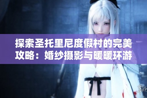 探索圣托里尼度假村的完美攻略：婚纱摄影与暖暖环游世界的秘籍分享