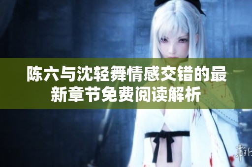 陈六与沈轻舞情感交错的最新章节免费阅读解析