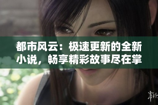 都市风云：极速更新的全新小说，畅享精彩故事尽在掌握之中