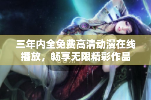 三年内全免费高清动漫在线播放，畅享无限精彩作品
