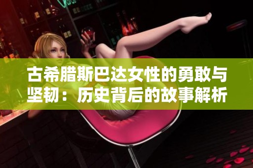 古希腊斯巴达女性的勇敢与坚韧：历史背后的故事解析