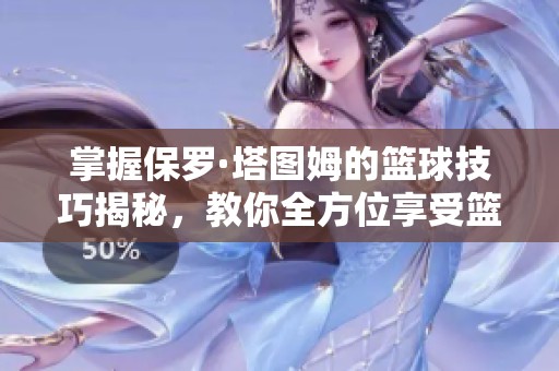 掌握保罗·塔图姆的篮球技巧揭秘，教你全方位享受篮球游戏的购入渠道指南