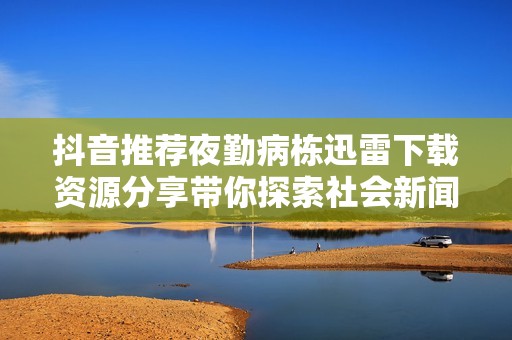 抖音推荐夜勤病栋迅雷下载资源分享带你探索社会新闻的精彩内容