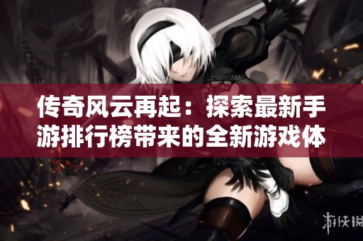 传奇风云再起：探索最新手游排行榜带来的全新游戏体验与感受