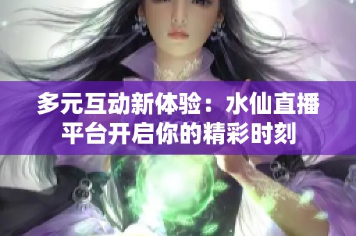 多元互动新体验：水仙直播平台开启你的精彩时刻