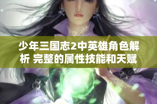 少年三国志2中英雄角色解析 完整的属性技能和天赋详解带你了解每位英雄的特点