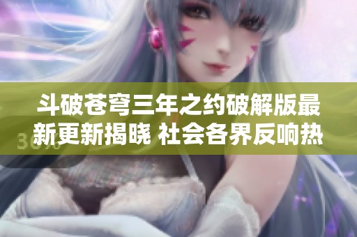 斗破苍穹三年之约破解版最新更新揭晓 社会各界反响热烈引发关注