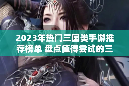 2023年热门三国类手游推荐榜单 盘点值得尝试的三国单机手机游戏合集