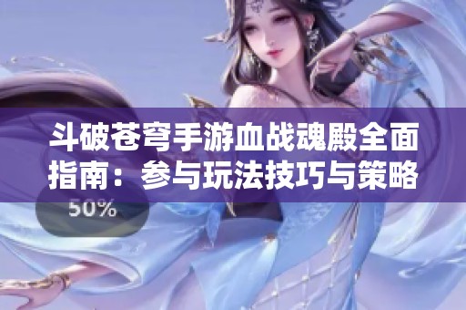 斗破苍穹手游血战魂殿全面指南：参与玩法技巧与策略详解分享