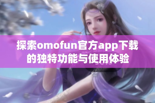探索omofun官方app下载的独特功能与使用体验