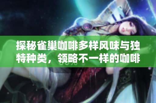 探秘雀巢咖啡多样风味与独特种类，领略不一样的咖啡世界之美与魅力