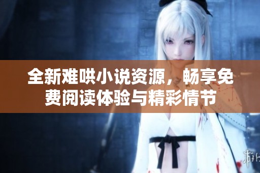 全新难哄小说资源，畅享免费阅读体验与精彩情节