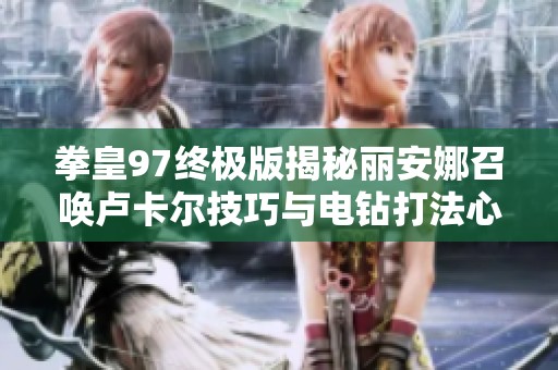 拳皇97终极版揭秘丽安娜召唤卢卡尔技巧与电钻打法心态攻略分享