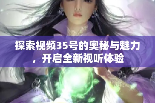 探索视频35号的奥秘与魅力，开启全新视听体验