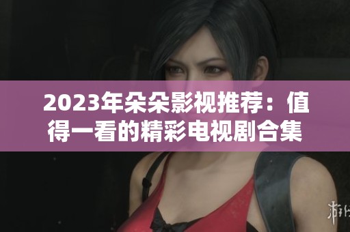 2023年朵朵影视推荐：值得一看的精彩电视剧合集