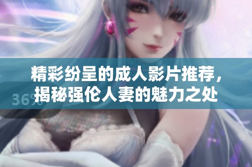精彩纷呈的成人影片推荐，揭秘强伦人妻的魅力之处