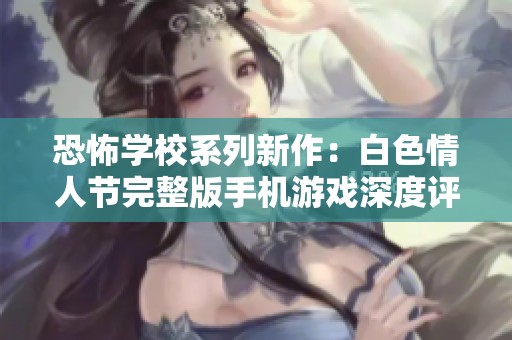 恐怖学校系列新作：白色情人节完整版手机游戏深度评测与体验解析