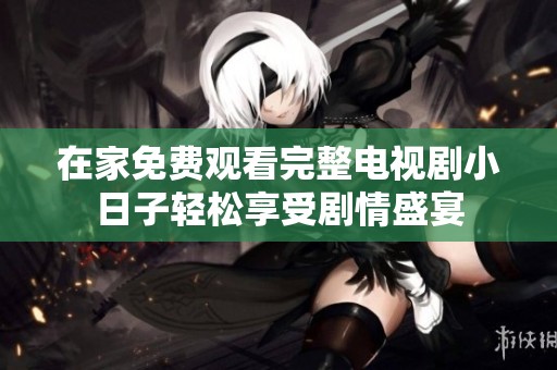 在家免费观看完整电视剧小日子轻松享受剧情盛宴