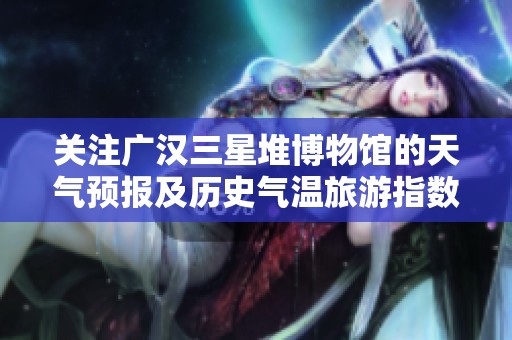 关注广汉三星堆博物馆的天气预报及历史气温旅游指数，全方位了解博物馆游玩的最佳时机