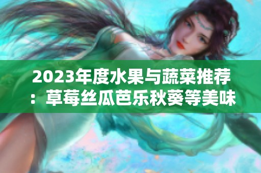 2023年度水果与蔬菜推荐：草莓丝瓜芭乐秋葵等美味佳品
