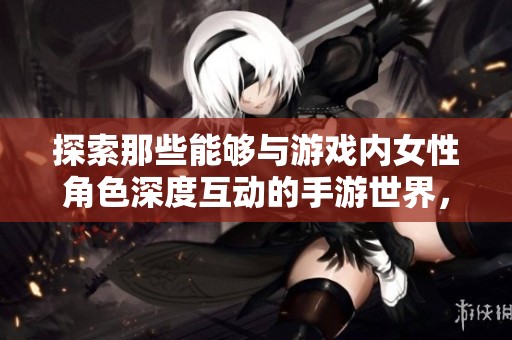 探索那些能够与游戏内女性角色深度互动的手游世界，开启全新体验技巧的旅程
