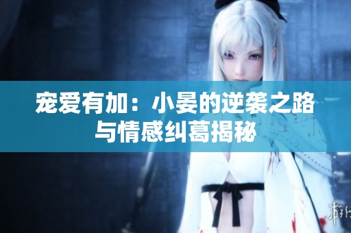 宠爱有加：小晏的逆袭之路与情感纠葛揭秘