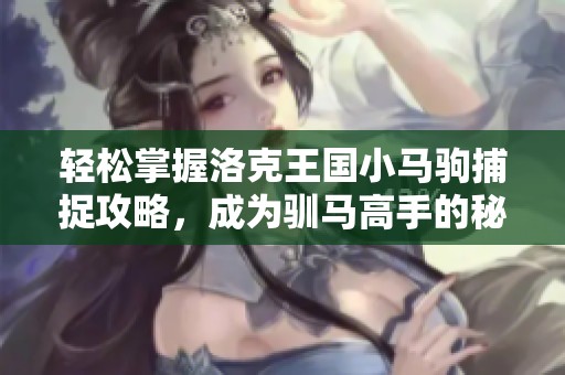 轻松掌握洛克王国小马驹捕捉攻略，成为驯马高手的秘诀！
