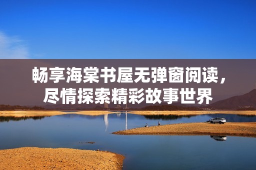 畅享海棠书屋无弹窗阅读，尽情探索精彩故事世界