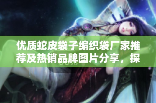 优质蛇皮袋子编织袋厂家推荐及热销品牌图片分享，探索更多行业动态与实用信息