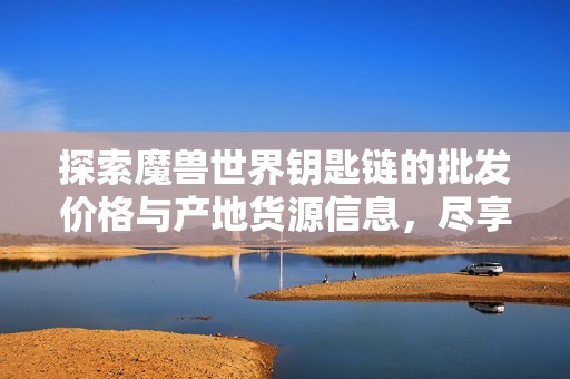 探索魔兽世界钥匙链的批发价格与产地货源信息，尽享超值促销活动